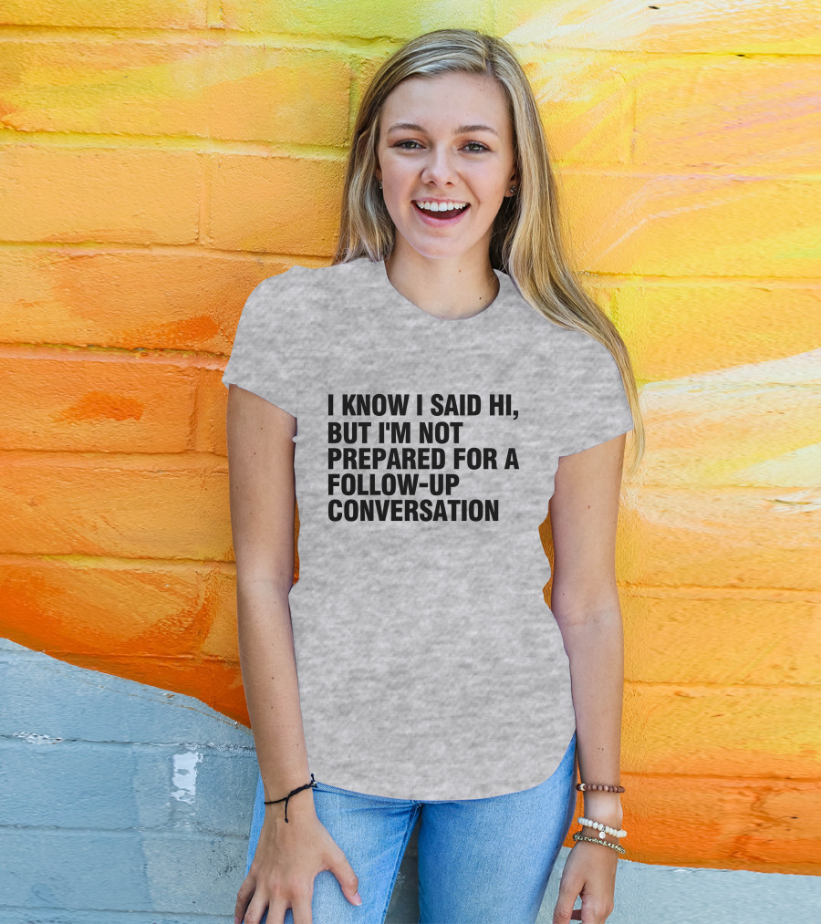 I Know I Said Hi But I'm Not Prepared For A Follow-Up Conversation Socially Awkward Introvert Humor T-Shirt