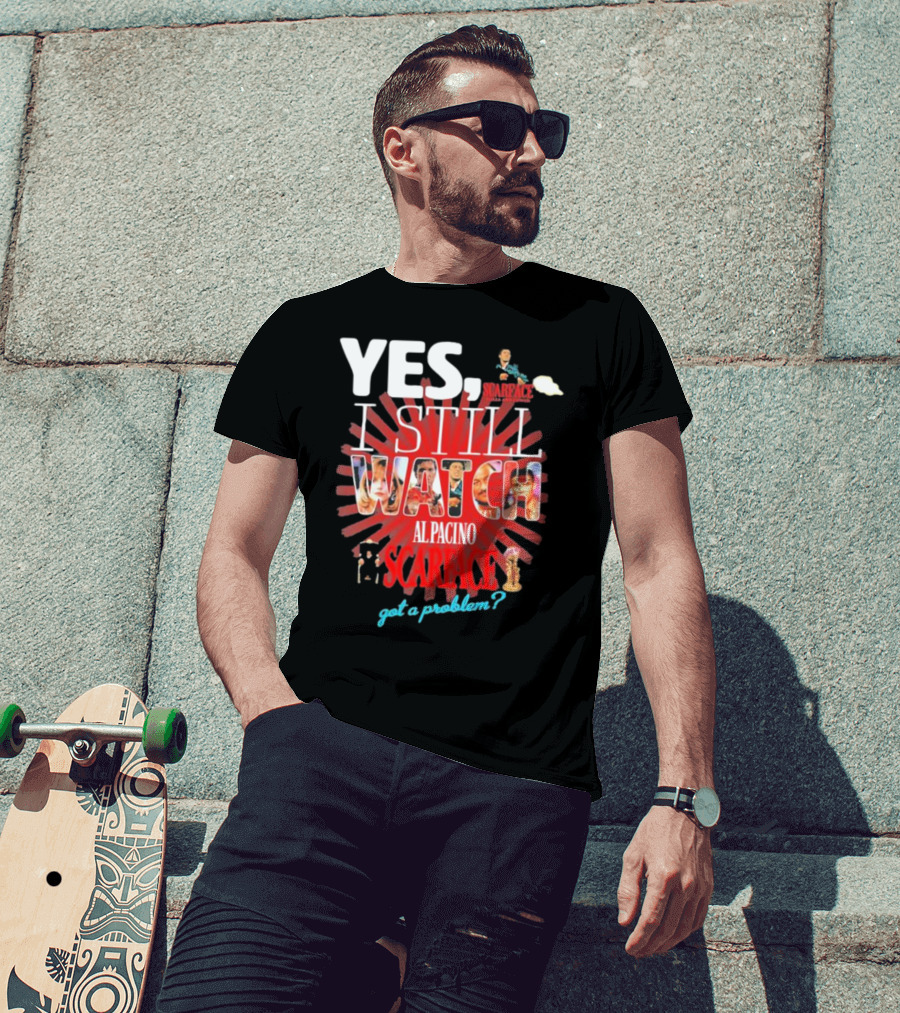 Yes I Still Watch AL Pacino Scarface Got A Problem? T-Shirt