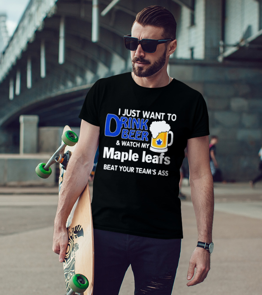 I Just Want To Drink Beer And Watch My Maple Leafs Beat Your Team's Ass T-Shirt