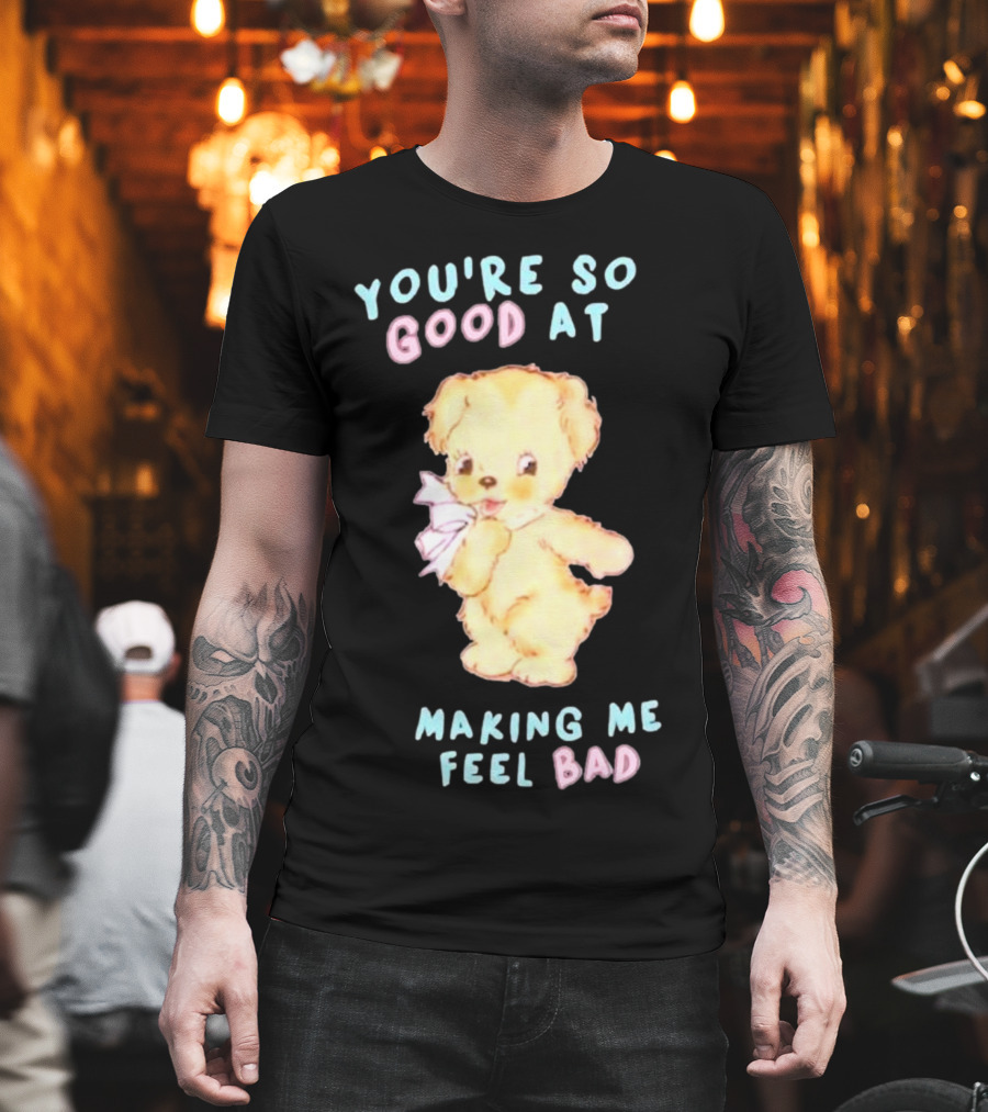 YOU'RE SO GOOD AT MAKING ME FEEL BAD Teddy Bear T-Shirt