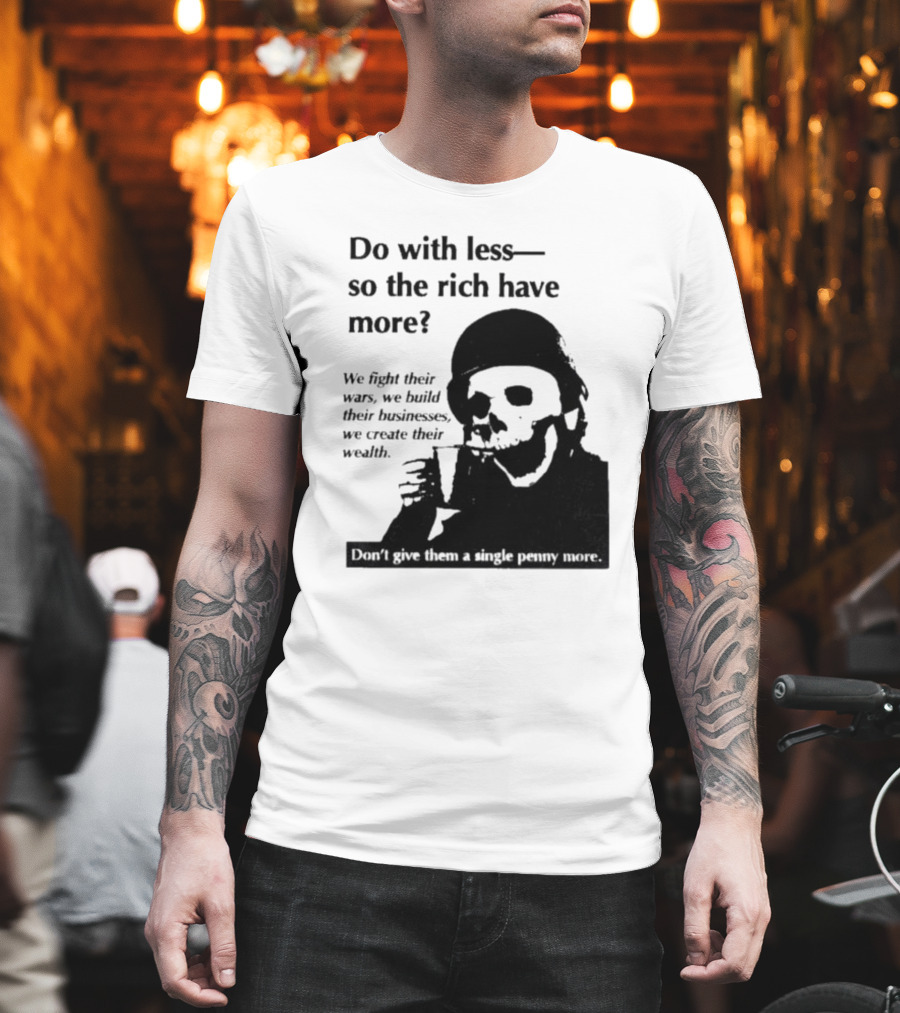 Do With Less So the Rich Have More We Fight Their Wars Build Their Businesses Create Their Wealth T-Shirt