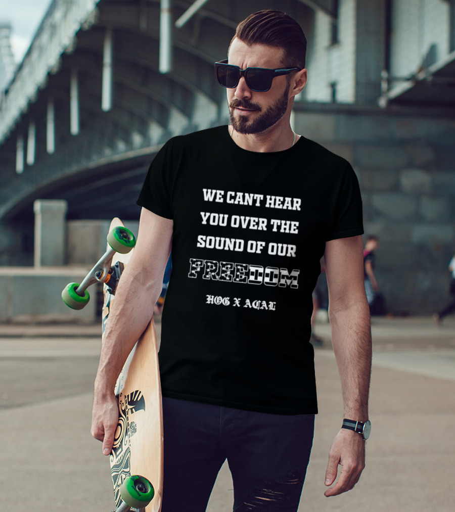 We Cant Hear You Over The Sound Of Our Freedom HOG X ACAL T-Shirt