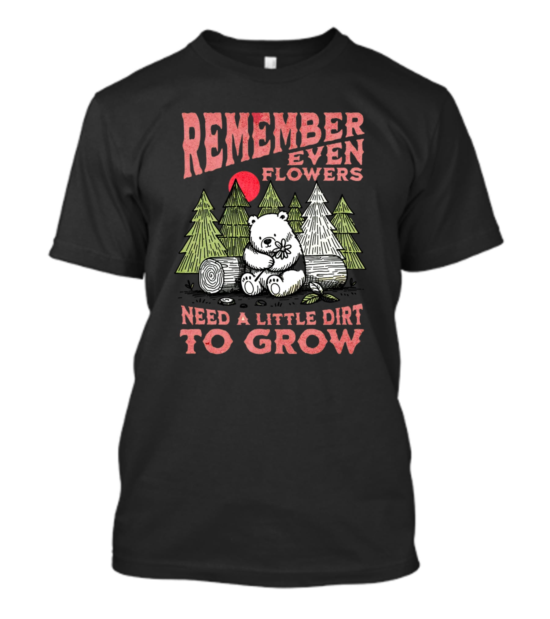 REMEMBER EVEN FLOWERS NEED A LITTLE DIRT TO GROW T-Shirt