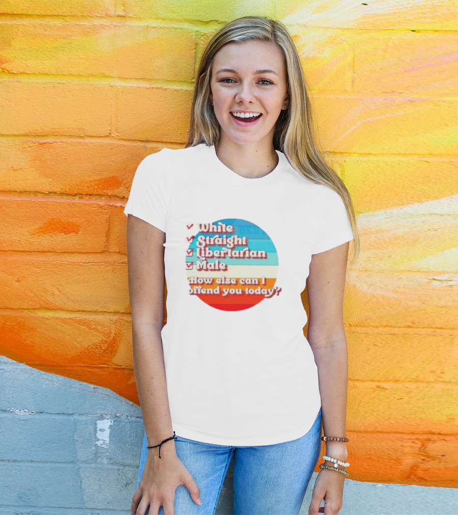 White Straight Libertarian Male How Else Can I Offend You Today T-Shirt