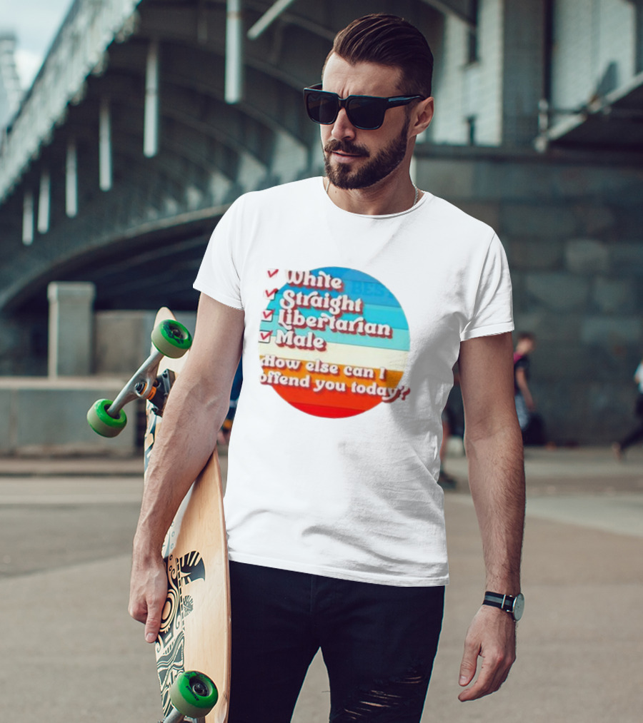 White Straight Libertarian Male How Else Can I Offend You Today T-Shirt