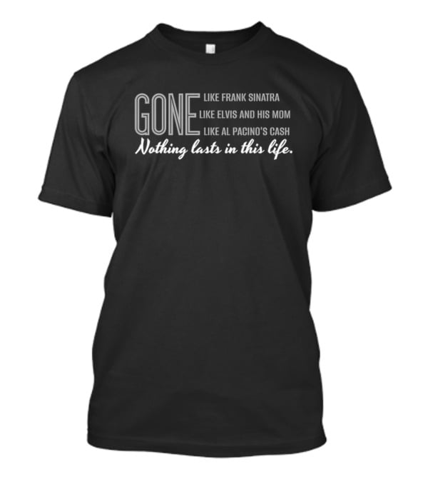 Gone Like Frank Sinatra Elvis And His Mom Al Pacino's Cash Nothing Lasts In This Life T-Shirt