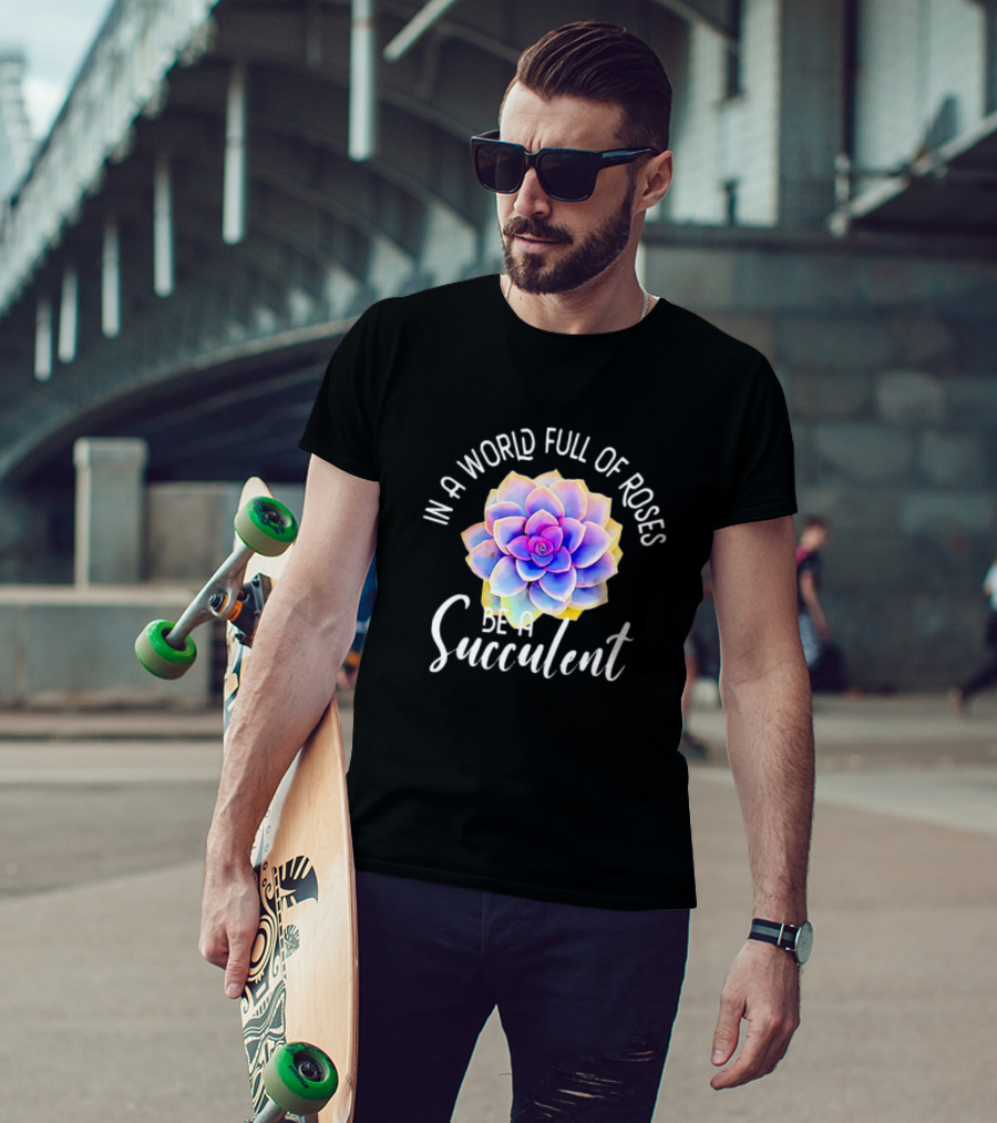 In A World Full Of Roses Be A Succulent T-Shirt