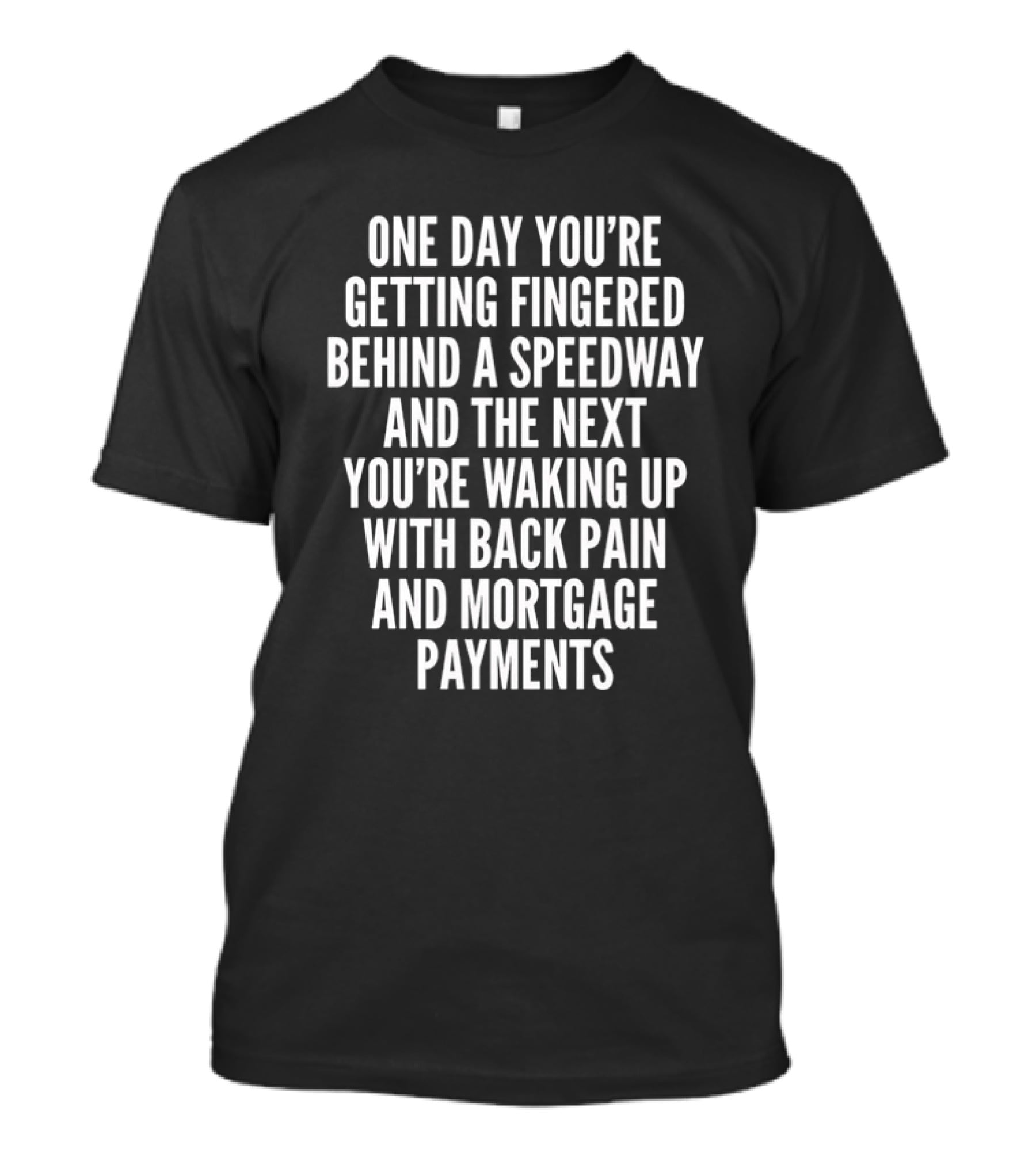 One Day You're Getting Fingered Behind A Speedway And The Next You're Waking Up With Back Pain And Mortgage Payments T-Shirt