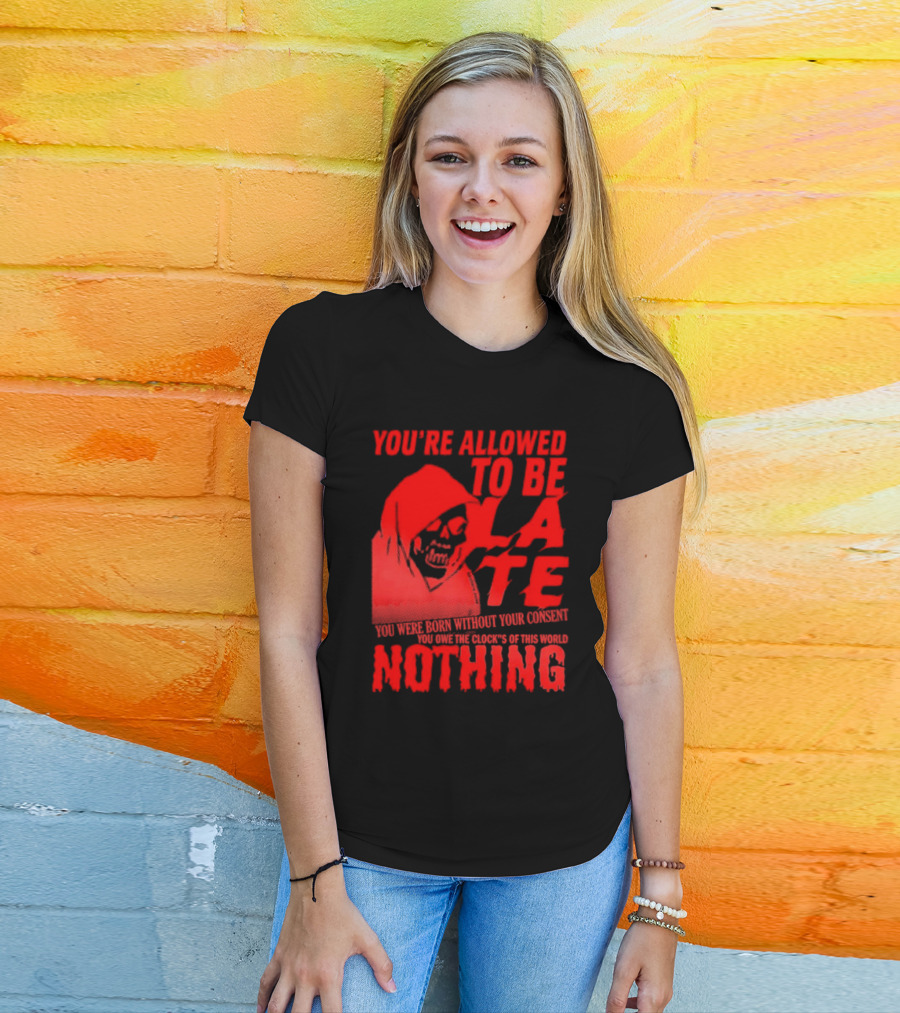 You're Allowed To Be Late You Were Born Without Your Consent You Owe The Clocks Of This World Nothing T-Shirt