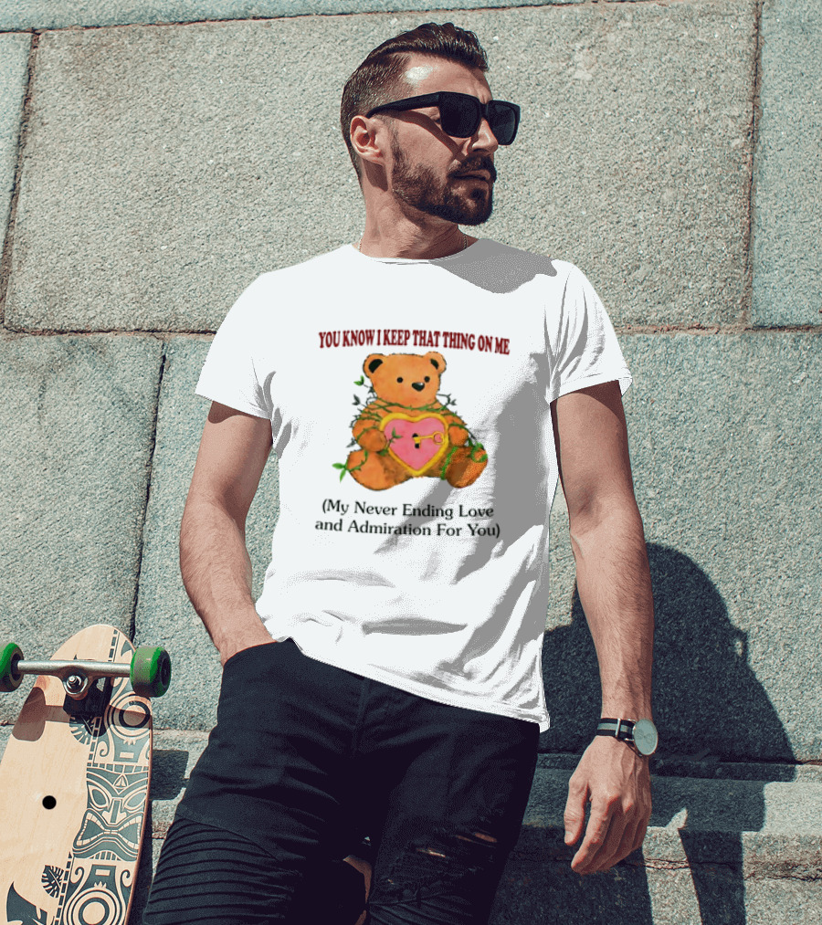 You Know I Keep That Thing On ME Teddy Bear My Never Ending Love And Admiration For You T-Shirt