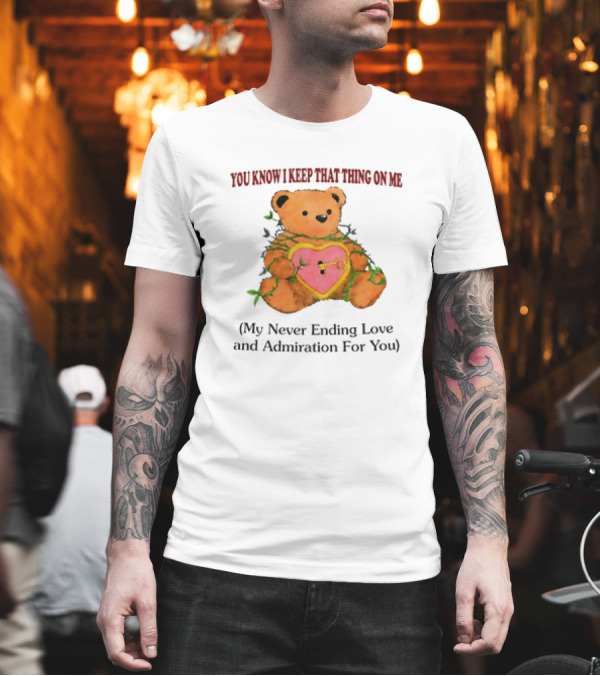 YOU KNOW I KEEP THAT THING ON ME TEDDY BEAR MY NEVER ENDING LOVE AND ADMIRATION FOR YOU T-Shirt YOU KNOW I KEEP THAT THING ON ME TEDDY BEAR MY NEVER ENDING LOVE AND ADMIRATION FOR YOU T-Shirt