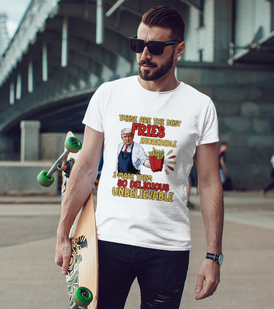 These Are The Best Fries Incredible I Made Them So Delicious Unbelievable T-Shirt