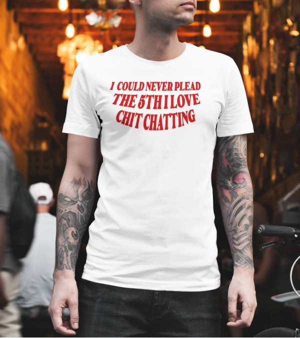 I Could Never Plead the 5th I Love Chit Chatting T-Shirt I Could Never Plead the 5th I Love Chit Chatting T-Shirt
