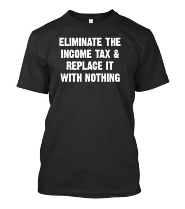 Eliminate The Income Tax And Replace It With Nothing T-Shirt