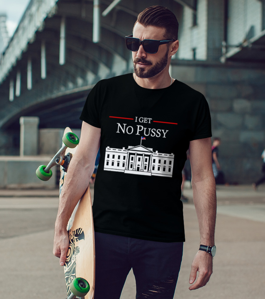 White House I Get No Pussy Funny T-Shirt
