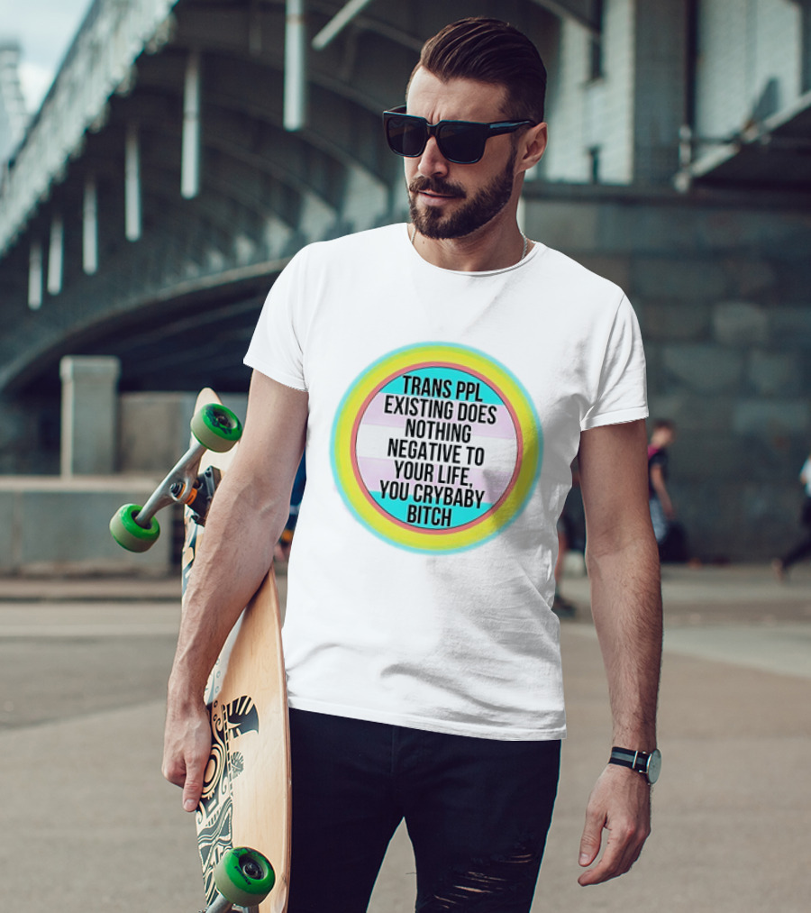 Trans Ppl Existing Does Nothing Negative To Your Life You Crybaby Bitch T-Shirt
