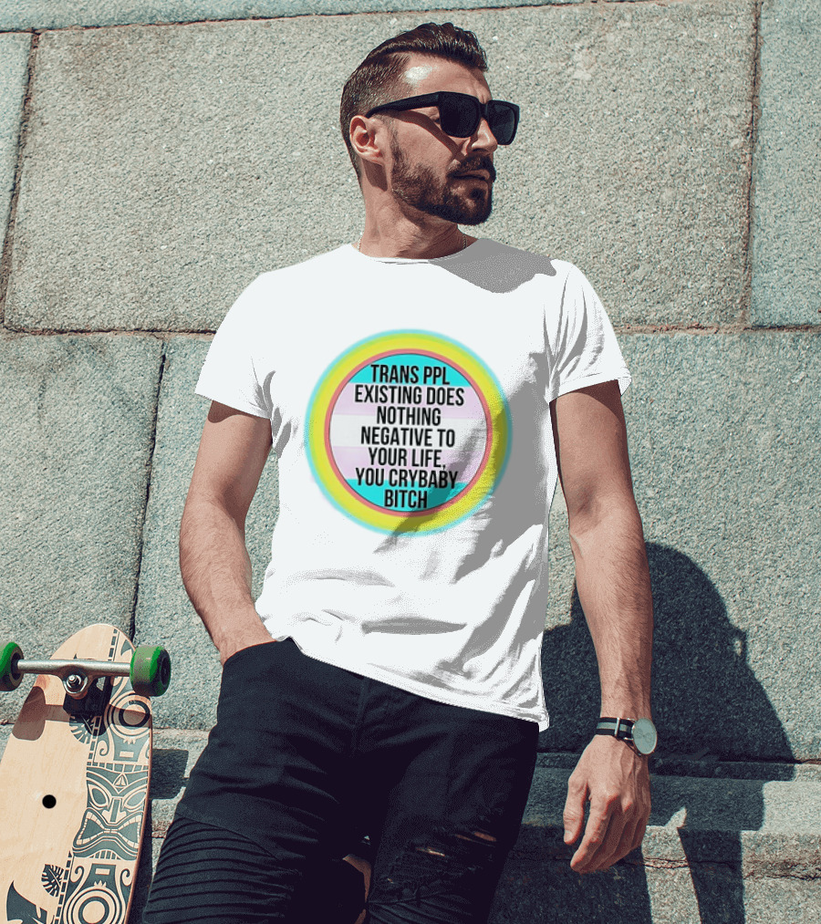 Trans Ppl Existing Does Nothing Negative To Your Life You Crybaby Bitch T-Shirt