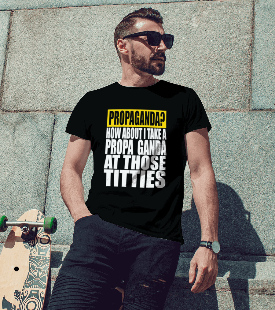 Propaganda? How About I Take A Propa Ganda At Those Titties T-Shirt