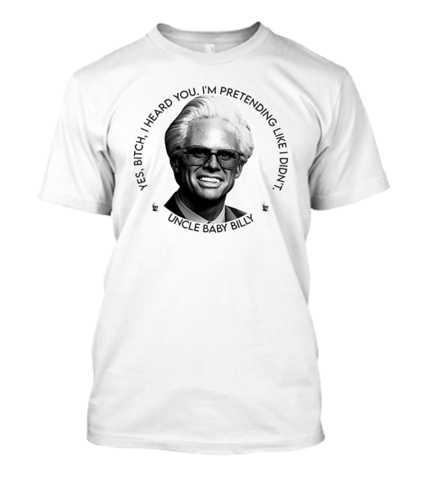 Uncle Baby Billy Yes Bitch I Heard You I'm Pretending Like I Didn't T-Shirt