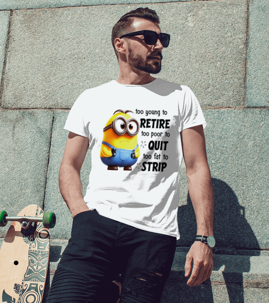 Minion Too Young To Retire Too Poor To Quit Too Fat To Strip T-Shirt