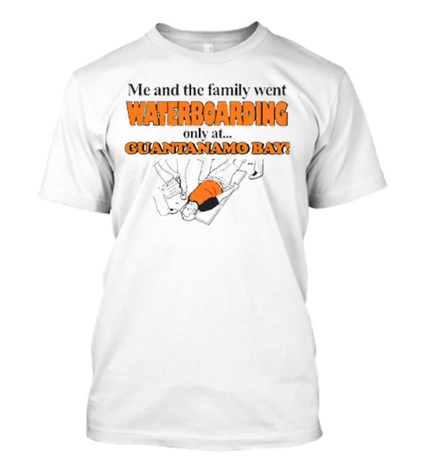 Me And The Family Went Waterboarding Only At Guantanamo Bay T-Shirt