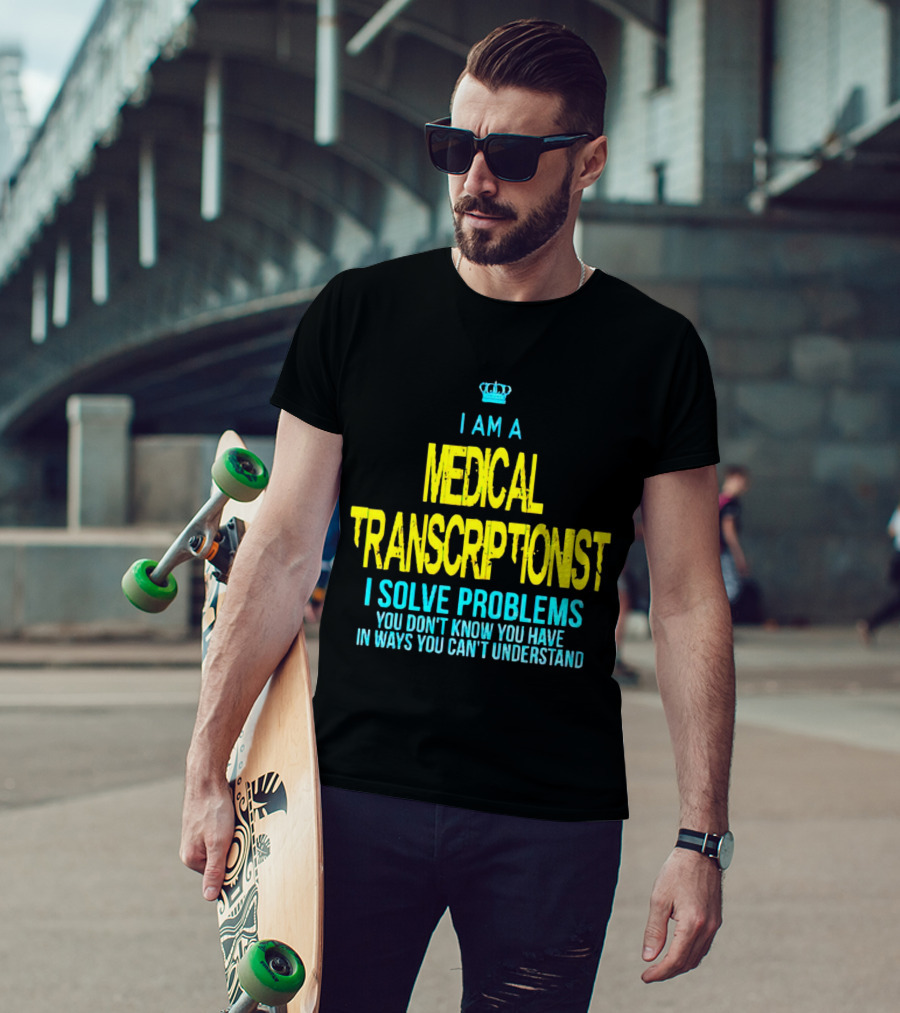 I Am A Medical Transcriptionist I Solve Problems You Don't Know You Have In Ways You Can't Understand T-Shirt