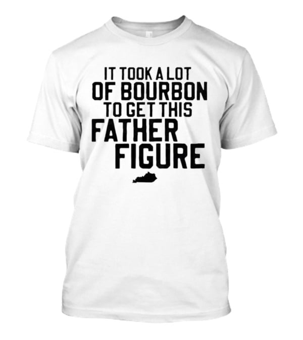 It Took A Lot Of Bourbon To Get This Father Figure Kentucky T-Shirt