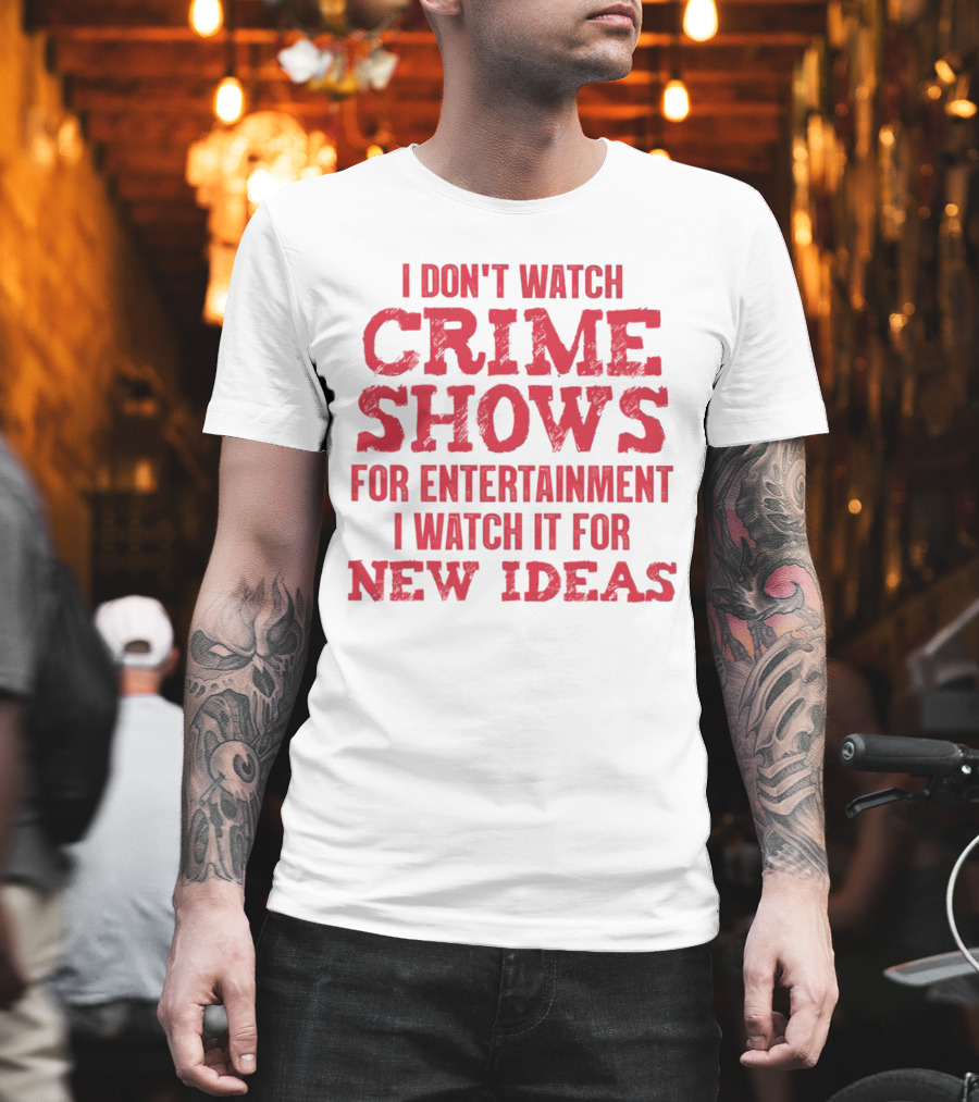 I Don’t Watch Crime Shows For Entertainment I Watch It For New Ideas T-Shirt