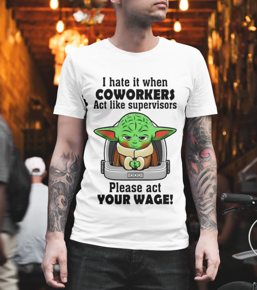 I Hate It When Coworkers Act Like Supervisors Baby Yoda Please Act Your Wage T-Shirt