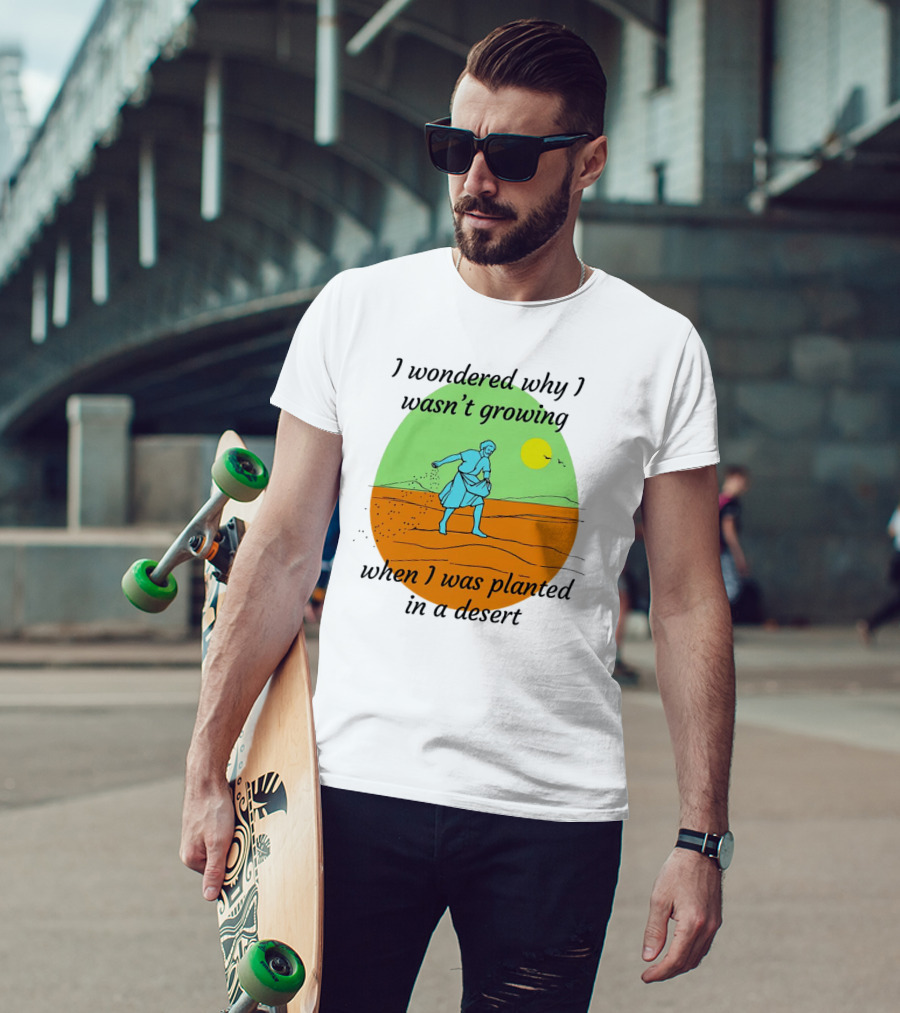 I Wondered Why I Wasn't Growing When I Was Planted In A Desert Sun T-Shirt