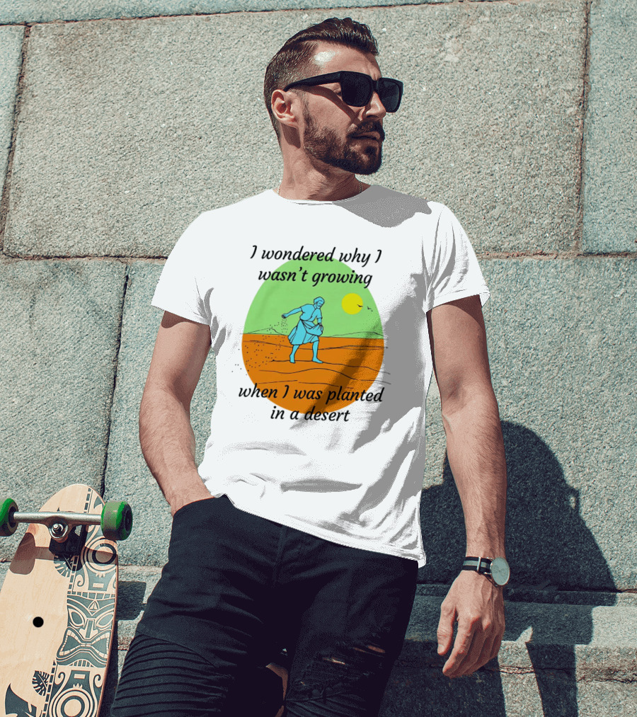 I Wondered Why I Wasn't Growing When I Was Planted In A Desert Sun T-Shirt