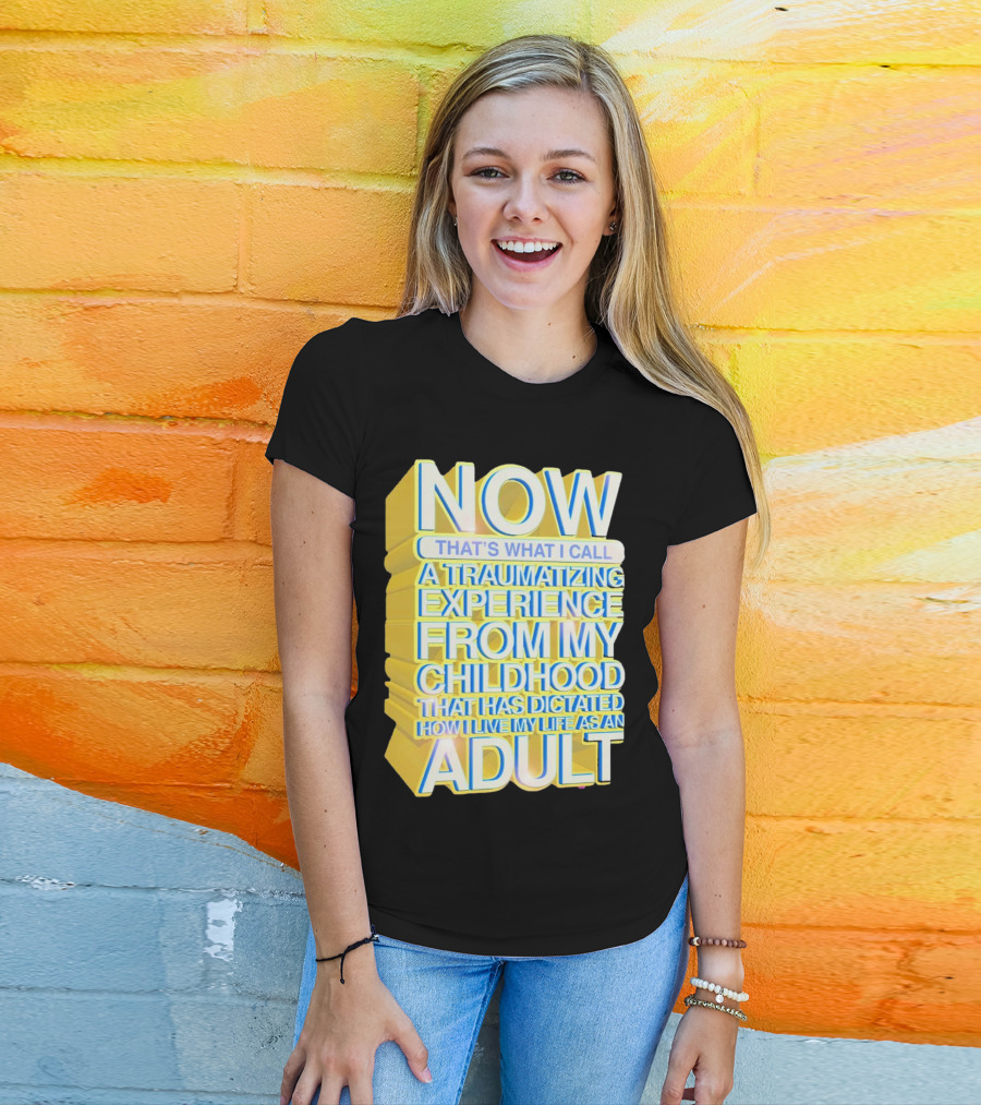 Now That’s What I Call A Traumatizing Experience From My Childhood That Has Dictated How I Live My Life As An Adult T-Shirt