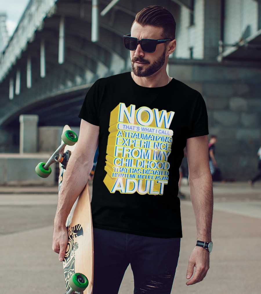 Now That’s What I Call A Traumatizing Experience From My Childhood That Has Dictated How I Live My Life As An Adult T-Shirt
