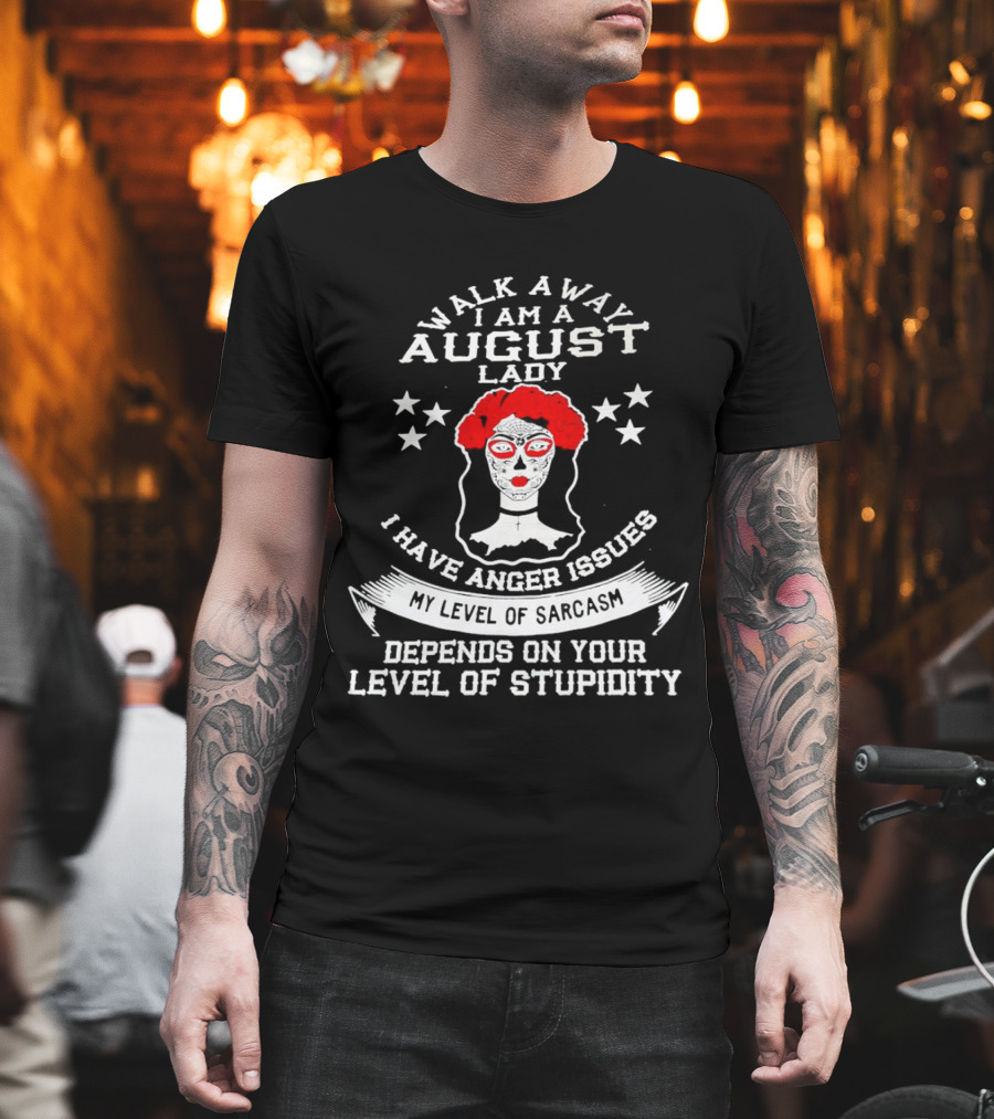 Walk Away I Am a August Lady I Have Anger Issues My Level of Sarcasm Depends on Your Level of Stupidity T-Shirt
