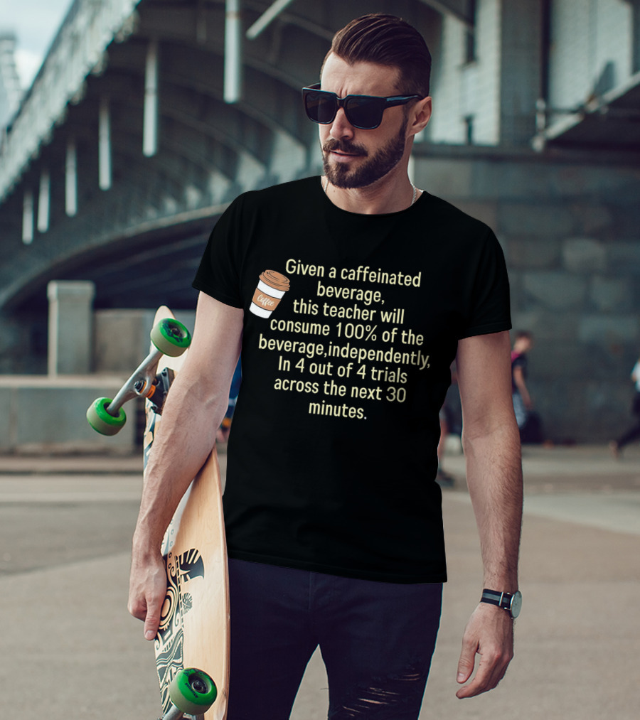 Given A Caffeinated Beverage This Teacher Will Consume 100% Independently In 4 Trials Across 30 Minutes Coffee T-Shirt