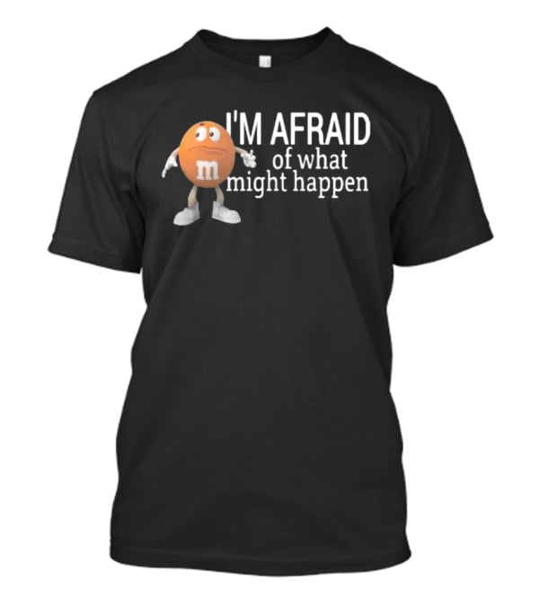 Orange M&M I'm Afraid Of What Might Happen T-Shirt
