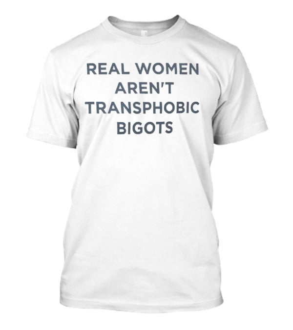 Real Women Aren't Transphobic Bigots T-Shirt