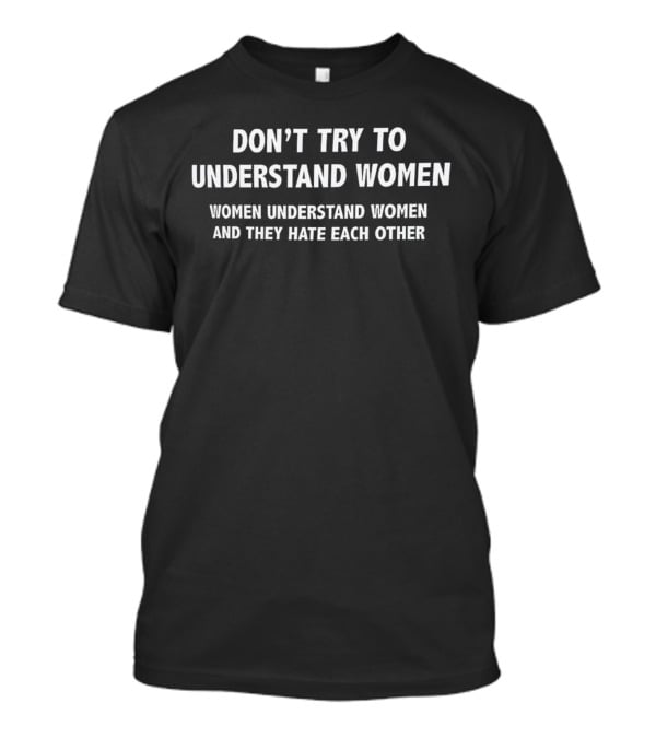 Don’t Try To Understand Women Women Understand Women And They Hate Each Other T-Shirt