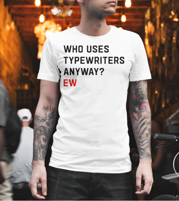 WHO USES TYPEWRITERS ANYWAY? EW T-Shirt WHO USES TYPEWRITERS ANYWAY? EW T-Shirt