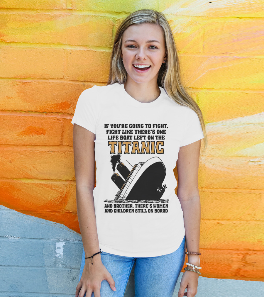 If You're Going To Fight Fight Like There's One Life Boat Left On The Titanic And Brother There's Women And Children Still On Board T-Shirt