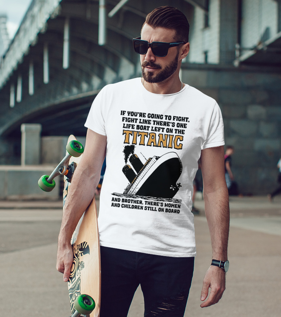 If You're Going To Fight Fight Like There's One Life Boat Left On The Titanic And Brother There's Women And Children Still On Board T-Shirt