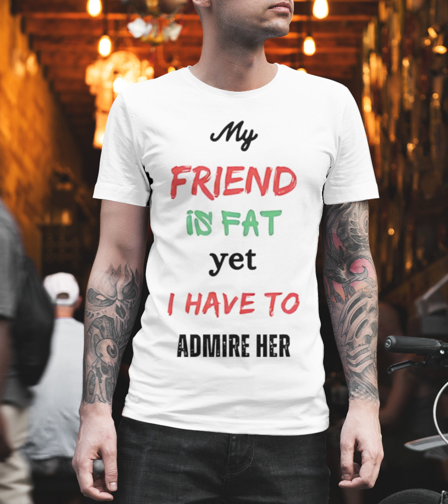 My Friend Is Fat Yet I Have To Admire Her T-Shirt
