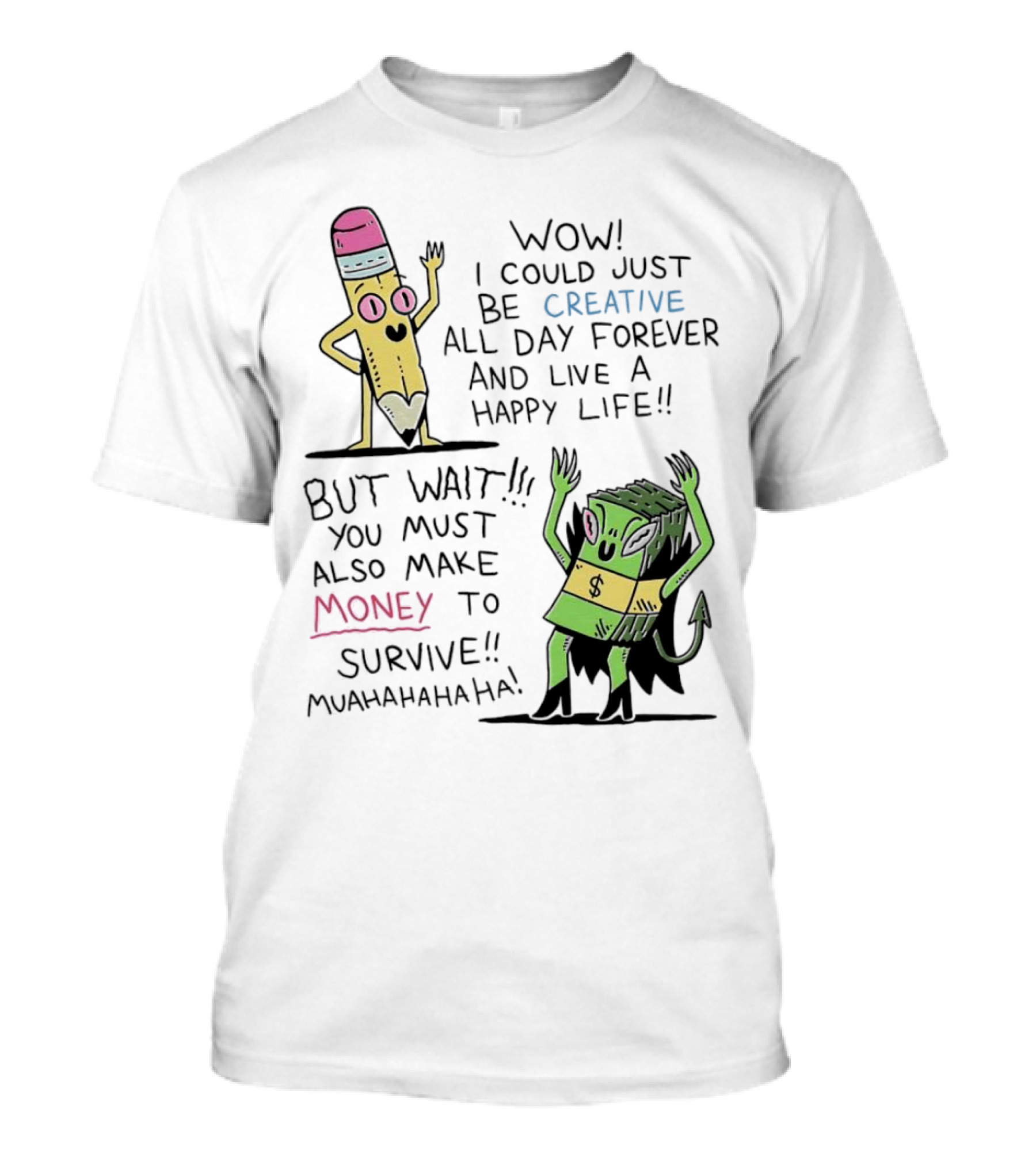 Wow I Could Just Be Creative All Day Forever And Live A Happy Life But Wait You Must Also Make Money To Survive Muahahahaha T-Shirt