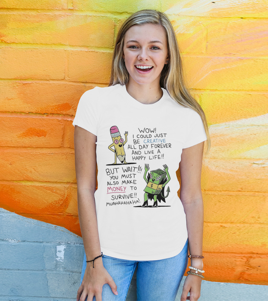 Wow I Could Just Be Creative All Day Forever And Live A Happy Life But Wait You Must Also Make Money To Survive Muahahahaha T-Shirt
