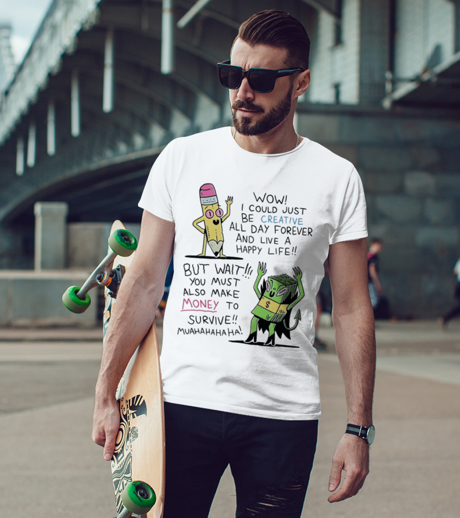 Wow I Could Just Be Creative All Day Forever And Live A Happy Life But Wait You Must Also Make Money To Survive Muahahahaha T-Shirt