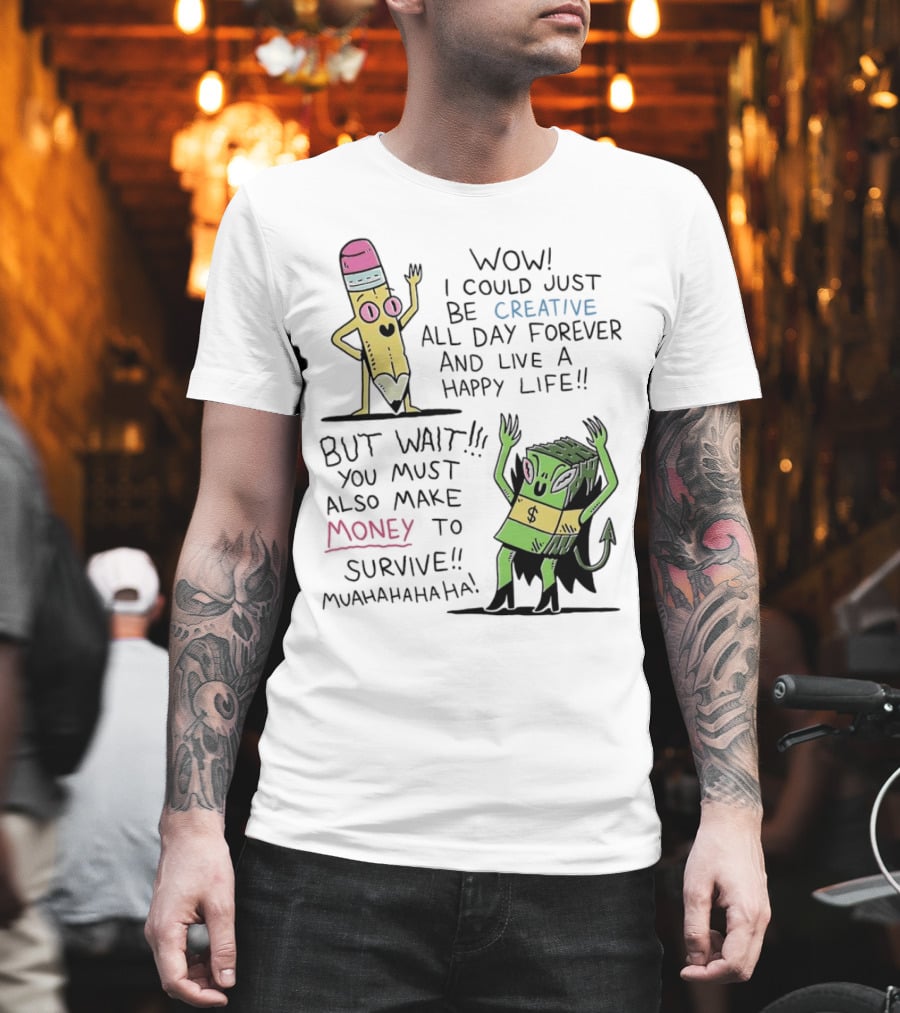 Wow I Could Just Be Creative All Day Forever and Live a Happy Life But Wait You Must Also Make Money to Survive Muahahahaha T-Shirt