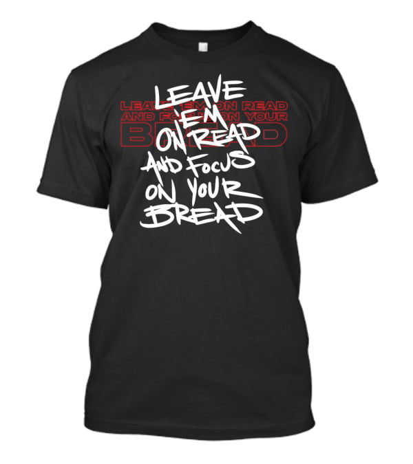 Leave Em On Read And Focus On Your Bread T-Shirt