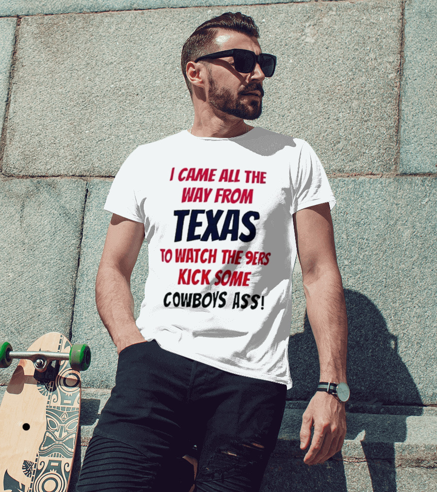 I Came All The Way From Texas To Watch The 9ers Kick Some Cowboys Ass T-Shirt