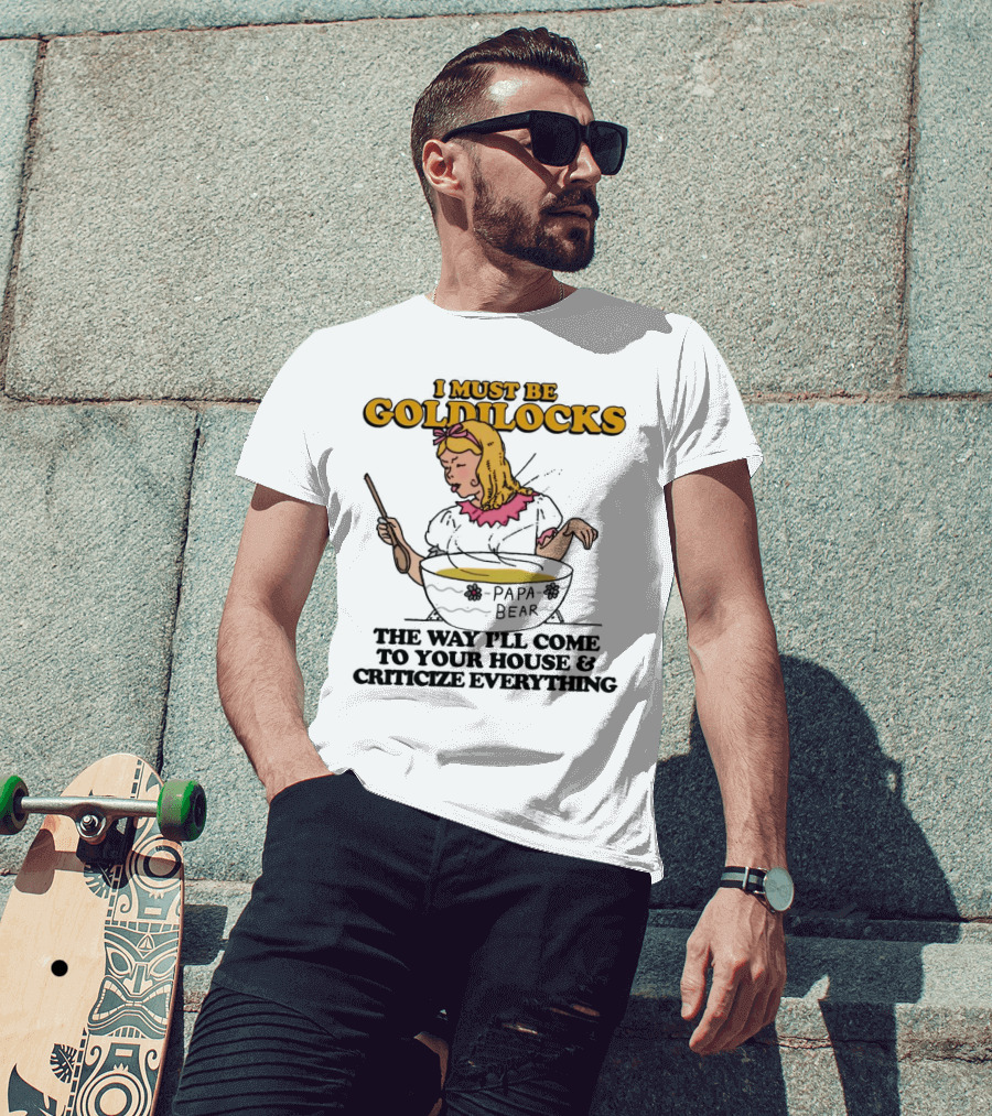 I Must Be Goldilocks Papa Bear Criticize Everything T-Shirt