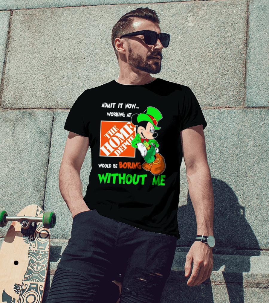 Admit It Now Irish Mickey Mouse Working At The Home Depot Would Be Boring Without Me T-Shirt
